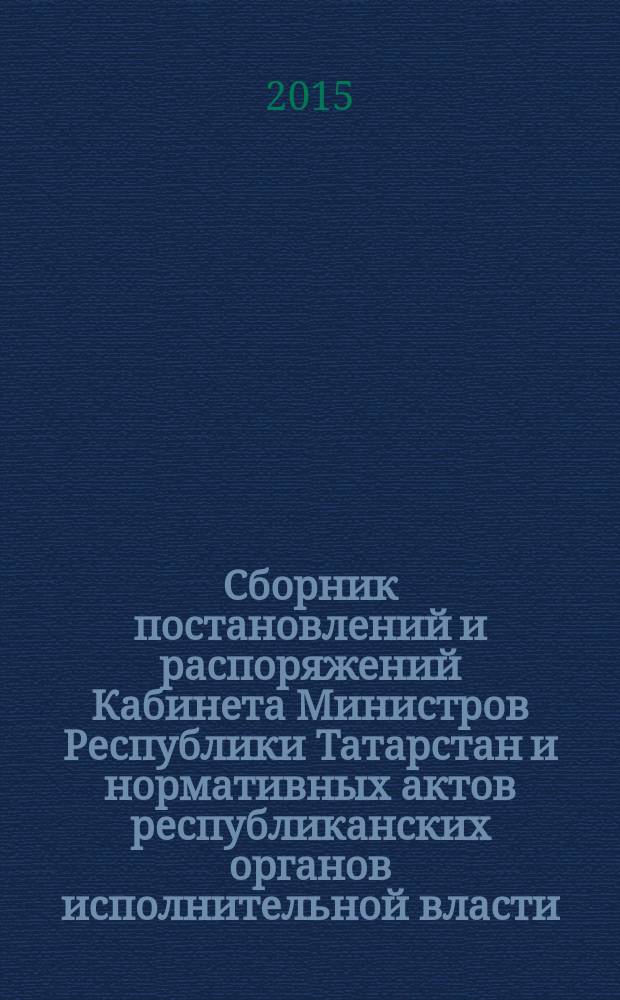 Сборник постановлений и распоряжений Кабинета Министров Республики Татарстан и нормативных актов республиканских органов исполнительной власти : (Офиц. тексты, коммент., разъяснения, консультации). 2015, № 57