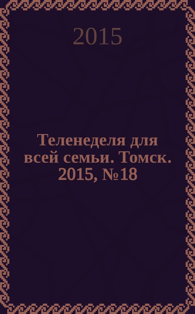 Теленеделя для всей семьи. Томск. 2015, № 18 (664)