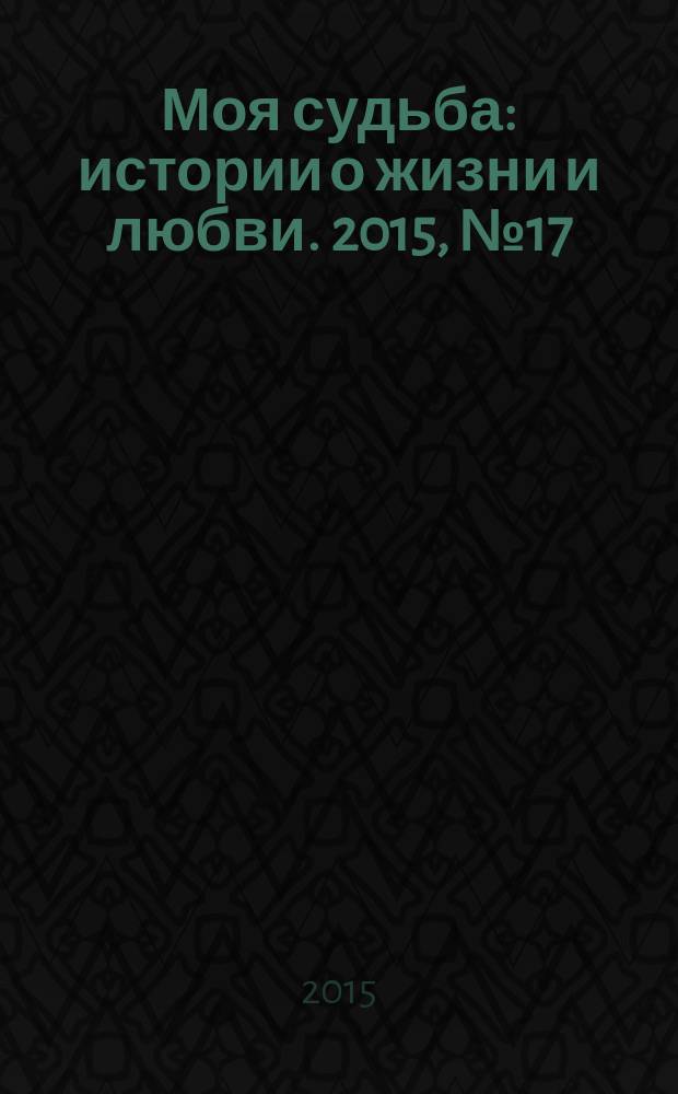 Моя судьба : истории о жизни и любви. 2015, № 17 (47)