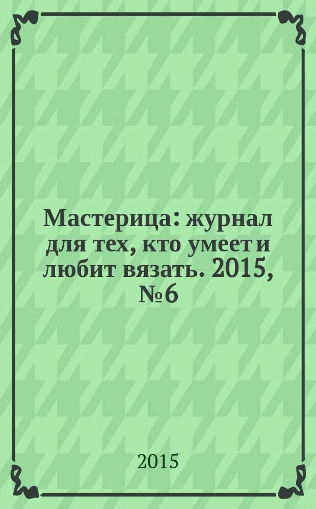 Мастерица : журнал для тех, кто умеет и любит вязать. 2015, № 6 (124)