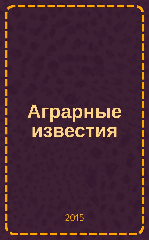 Аграрные известия : Урал. Сибирь. Поволжье федеральный журнал о региональной экономике АПК ежемесячный межрегиональный аграрный журнал. 2015, № 6 (102)