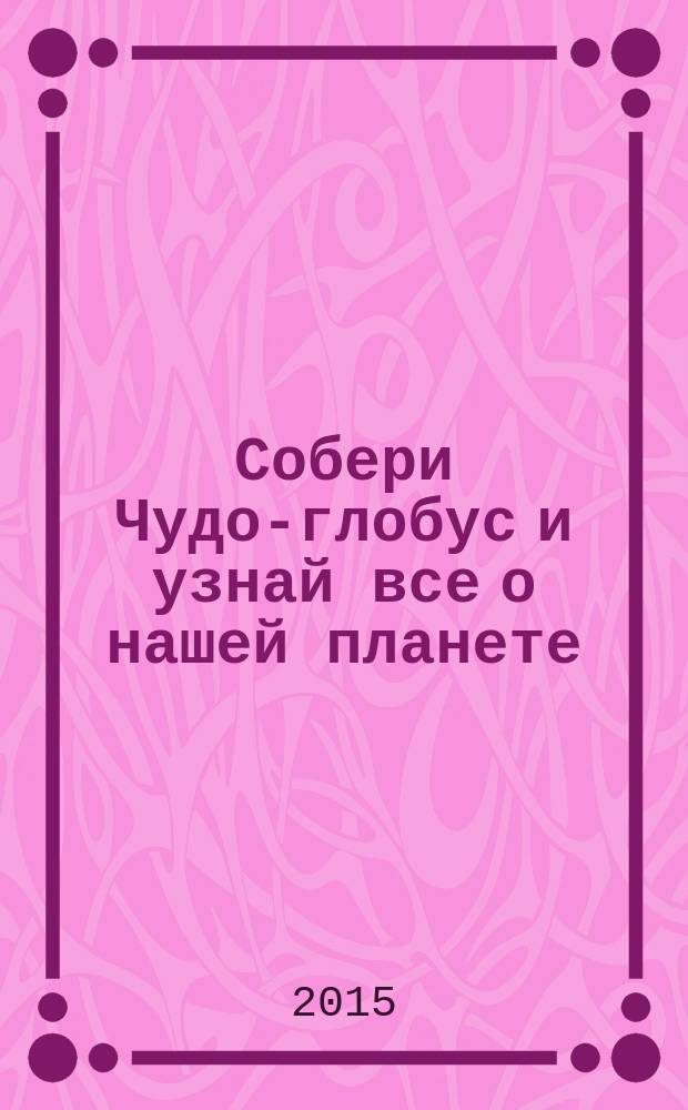 Собери Чудо-глобус и узнай все о нашей планете : периодическое издание. № 100