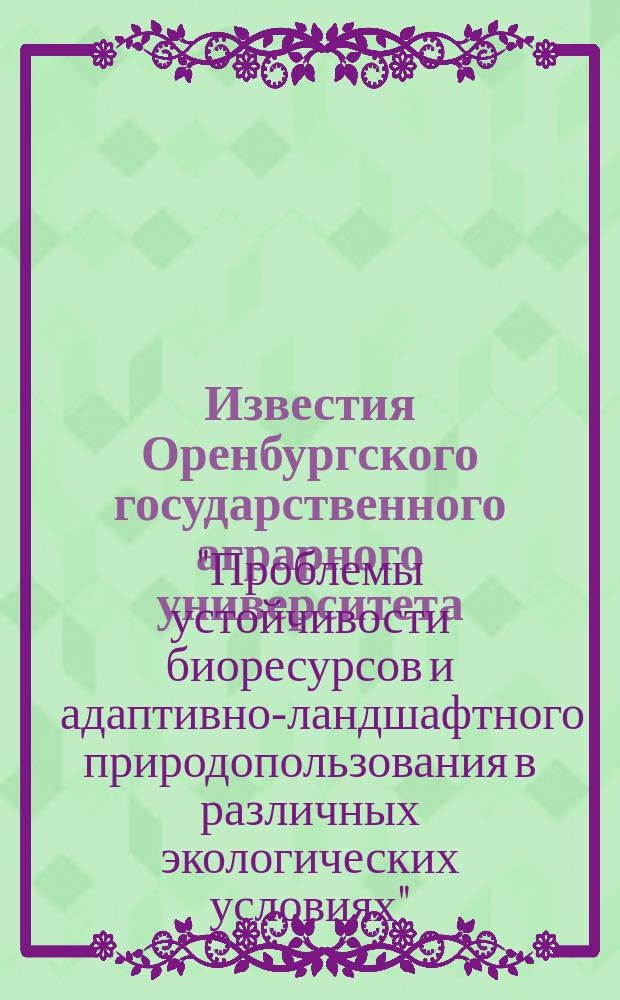 Известия Оренбургского государственного аграрного университета : теоретический и научно-практический журнал. 2015, № 2 (52) : Материалы международной научно-практической конференции "Проблемы устойчивости биоресурсов и адаптивно-ландшафтного природопользования в различных экологических условиях", сентябрь 2015 г., г. Ялта
