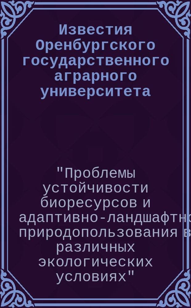 Известия Оренбургского государственного аграрного университета : теоретический и научно-практический журнал. 2015, № 3 (53) : Материалы международной научно-практической конференции "Проблемы устойчивости биоресурсов и адаптивно-ландшафтного природопользования в различных экологических условиях", сентябрь 2015 г., г. Ялта