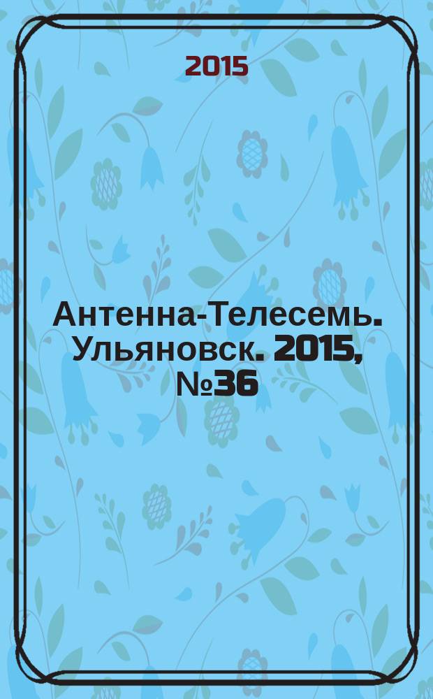 Антенна-Телесемь. Ульяновск. 2015, № 36 (765)