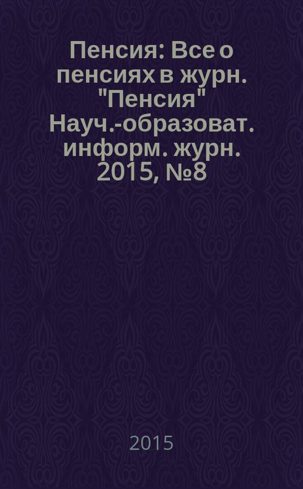 Пенсия : Все о пенсиях в журн. "Пенсия" Науч.-образоват. информ. журн. 2015, № 8 (227)