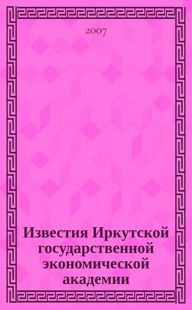 Известия Иркутской государственной экономической академии (Байкальский государственный университет экономики и права) : научный журнал. 2007, № 5 (55)