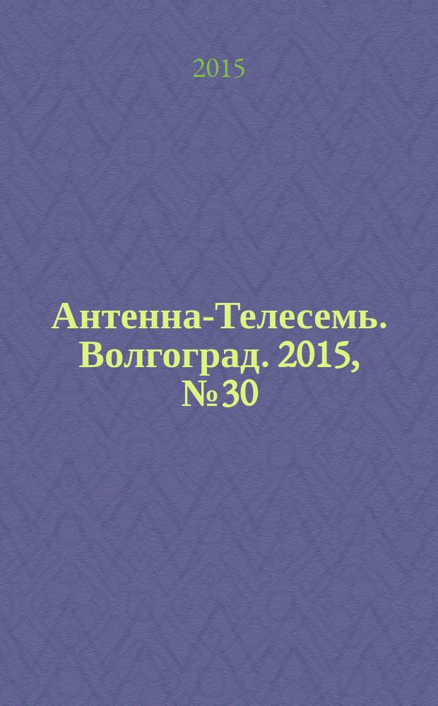 Антенна-Телесемь. Волгоград. 2015, № 30 (664) : Астрахань-Волгоград