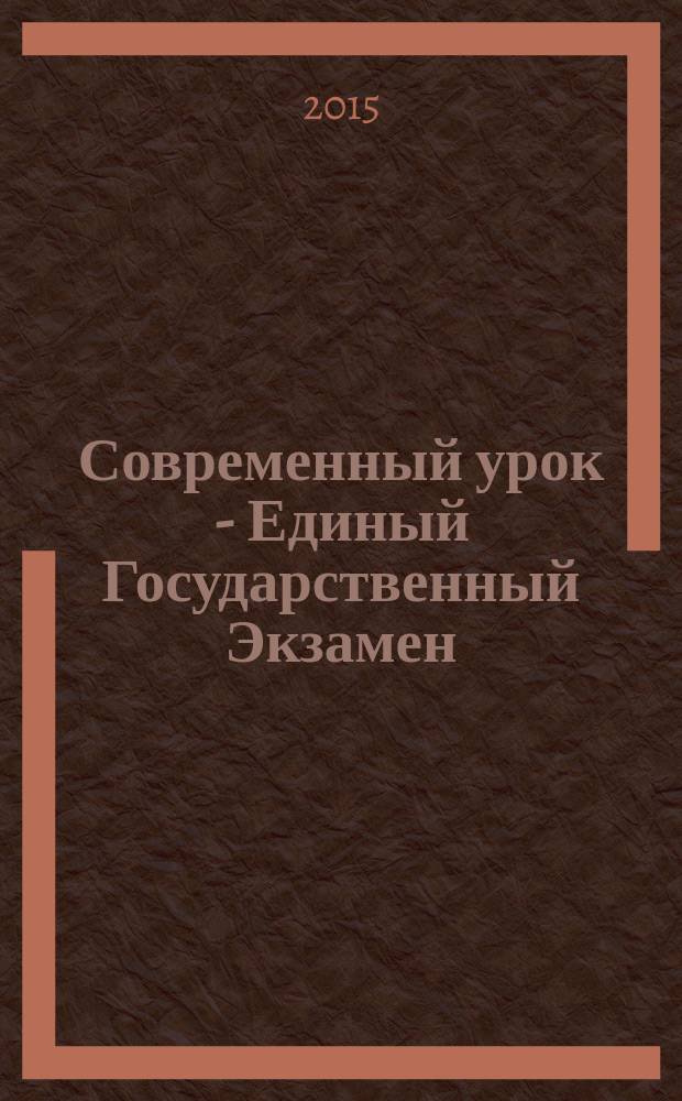Современный урок - Единый Государственный Экзамен : СУ - ЕГЭ предметно-содержательный журнал для заместителей директора по учебно-воспитательной и научно-методической работе и учителей-предметников. 2015, № 5 (103)