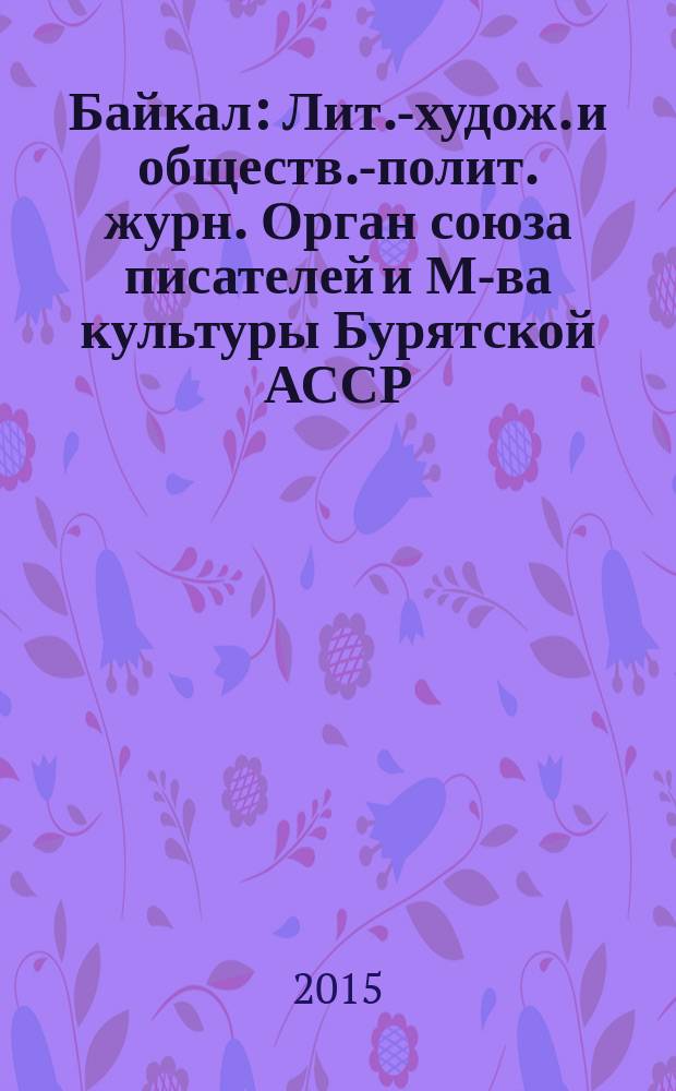 Байкал : Лит.-худож. и обществ.-полит. журн. Орган союза писателей и М-ва культуры Бурятской АССР. 2015, № 4