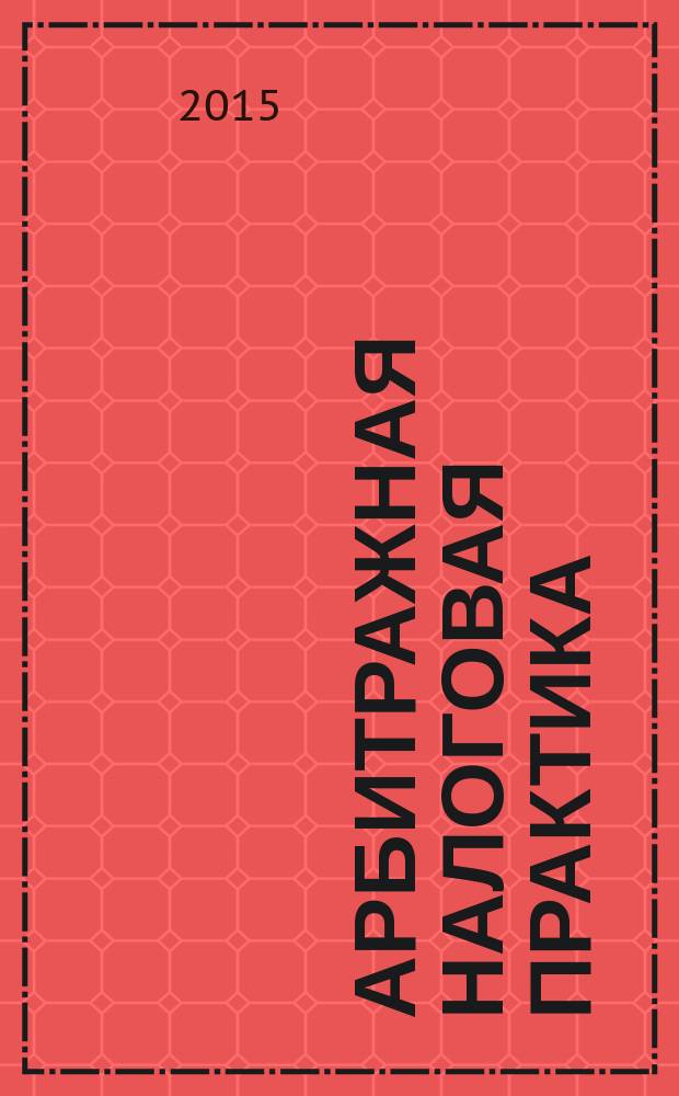 Арбитражная налоговая практика : Ежемес. журн. судеб. и аналит. информ. Прил. к журн. "Налоги и платежи". 2015, № 9