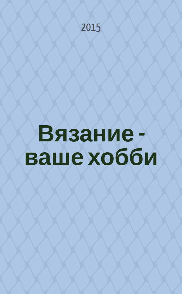 Вязание - ваше хобби : журнал для заботливых мам и бабушек. 2015, № 6 (6)