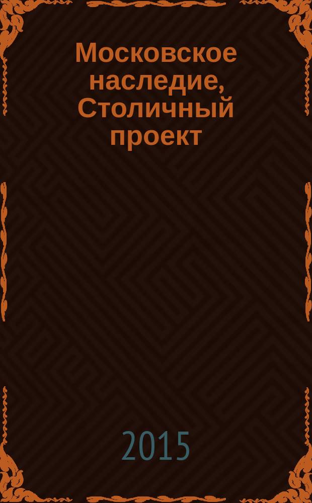 Московское наследие, Столичный проект : журнал для тех, кто любит Москву. 2015, № 4 (40)