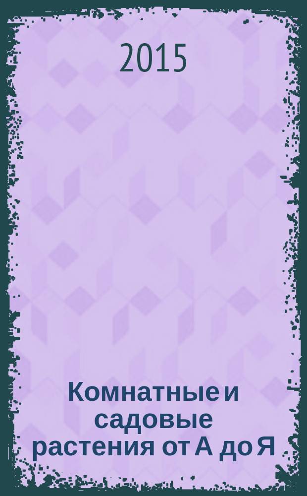 Комнатные и садовые растения от А до Я : как украсить свой дом и сад цветами и декоративными растениями еженедельное издание. Вып. 78