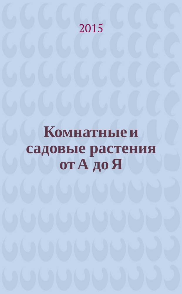 Комнатные и садовые растения от А до Я : как украсить свой дом и сад цветами и декоративными растениями еженедельное издание. Вып. 79
