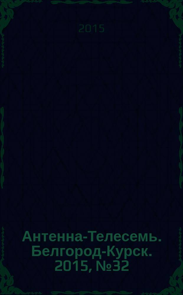 Антенна-Телесемь. Белгород-Курск. 2015, № 32 (843)
