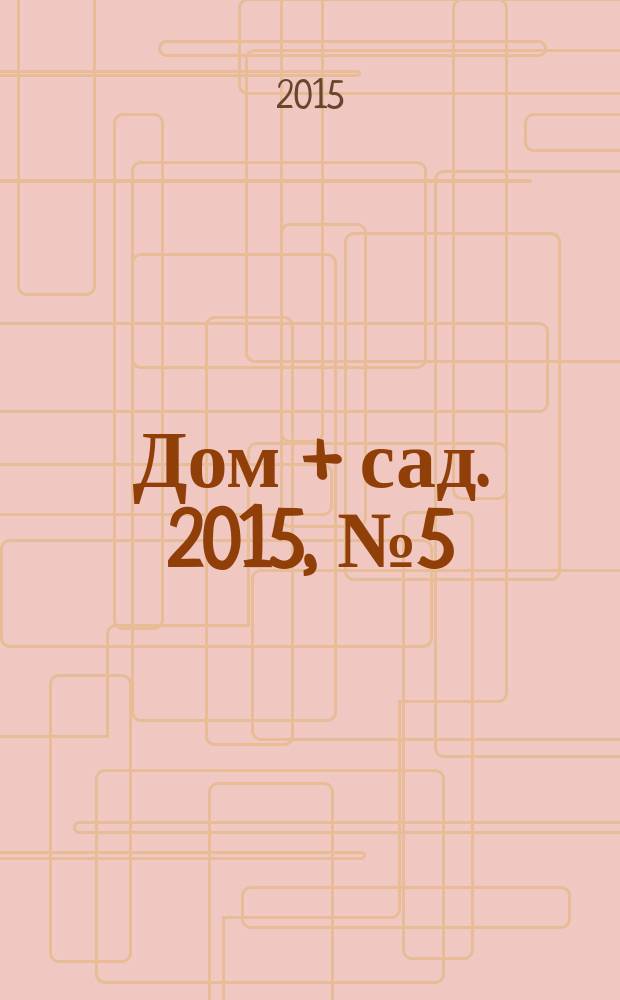 Дом + сад. 2015, № 5 (12)
