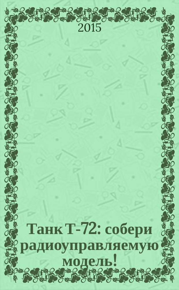 Танк Т-72 : собери радиоуправляемую модель! : еженедельное издание