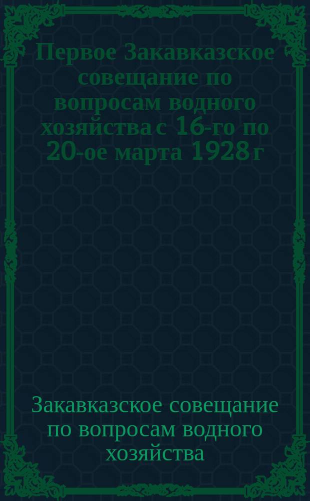 Первое Закавказское совещание по вопросам водного хозяйства с 16-го по 20-ое марта 1928 г. : стенографический отчет