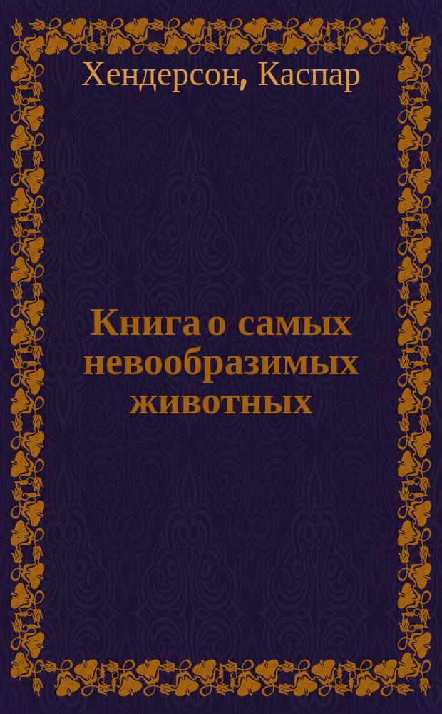 Книга о самых невообразимых животных : бестиарий XXI века