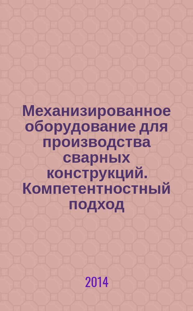 Механизированное оборудование для производства сварных конструкций. Компетентностный подход : учебное пособие : для студентов образовательных организаций высшего образования, обучающихся по направлению подготовки 051000.62 - Профессиональное обучение (машиностроение и материалообработка) : в 2 ч.