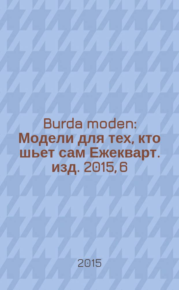Burda moden : Модели для тех, кто шьет сам Ежекварт. изд. 2015, 6