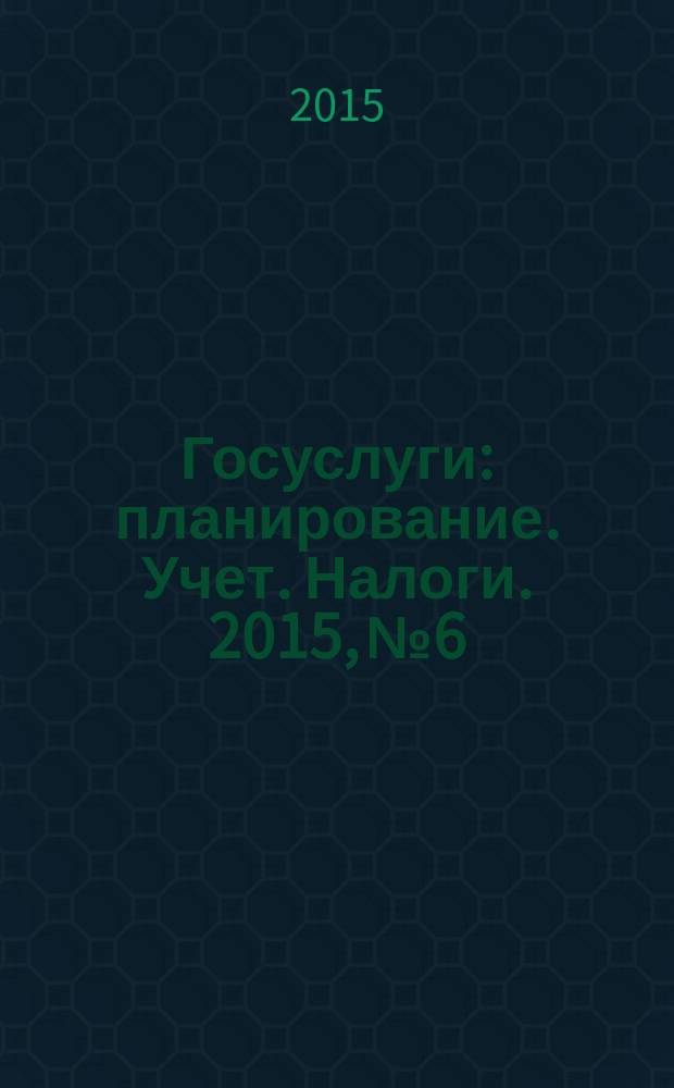 Госуслуги: планирование. Учет. Налоги. 2015, № 6