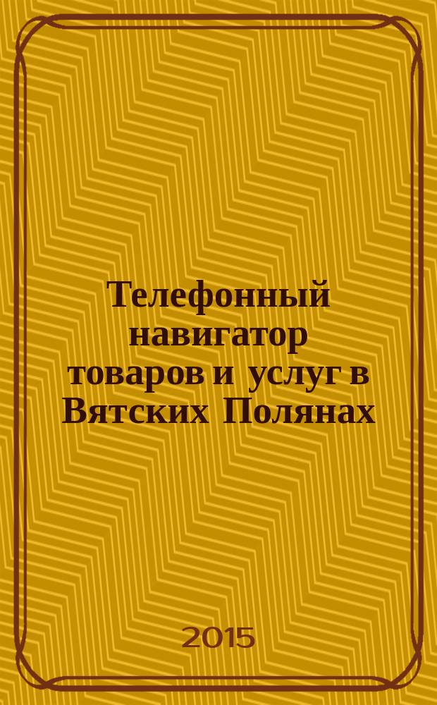 Телефонный навигатор товаров и услуг в Вятских Полянах : Из первых рук справочно-информационное издание. 2015, № 9 (375)
