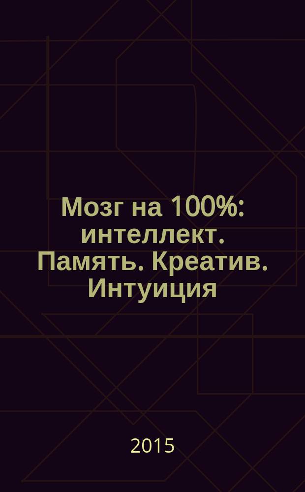 Мозг на 100% : интеллект. Память. Креатив. Интуиция : интенсив-тренинг по развитию суперспособностей