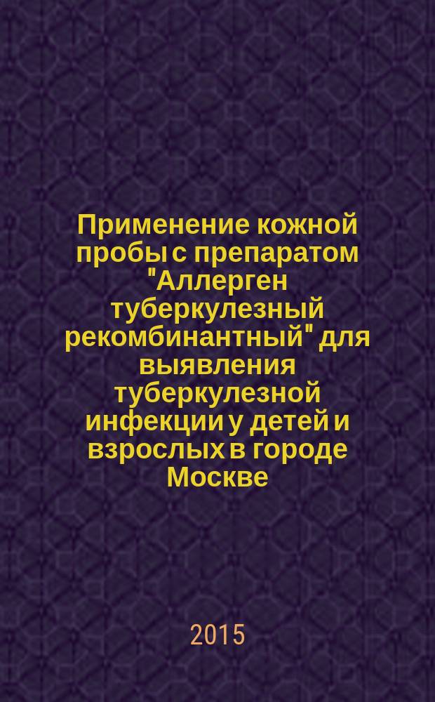Применение кожной пробы с препаратом "Аллерген туберкулезный рекомбинантный" для выявления туберкулезной инфекции у детей и взрослых в городе Москве : методические рекомендации