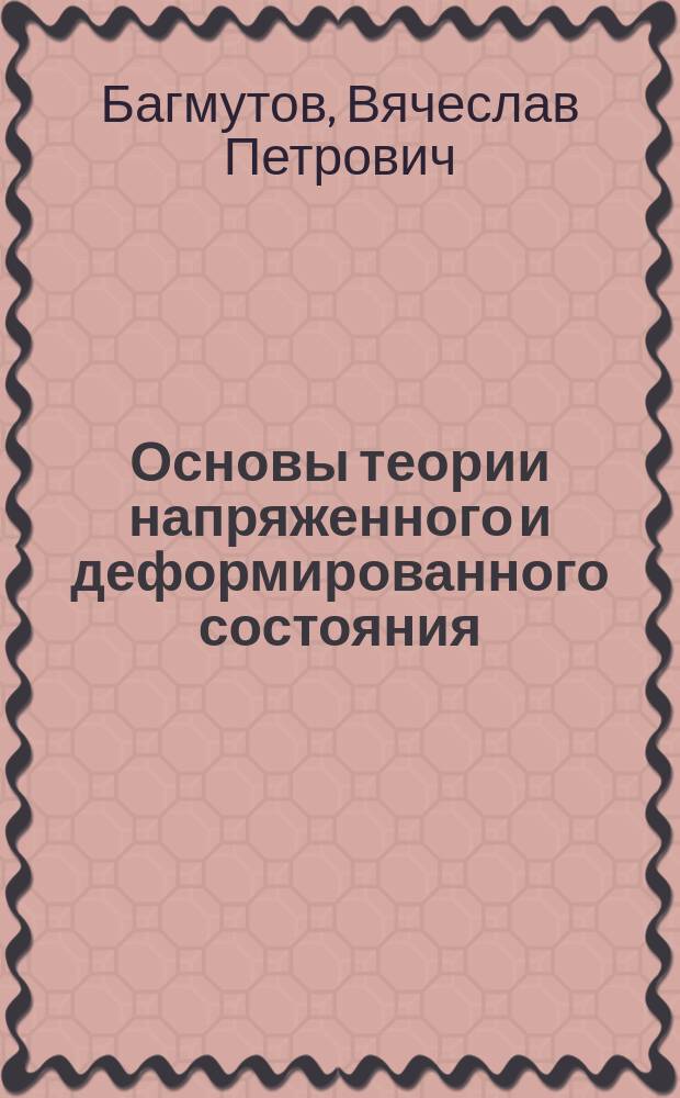 Основы теории напряженного и деформированного состояния : учебное пособие : для студентов очной, очно-заочной и заочной форм обучения по курсам "Сопротивление материалов", "Прикладная механика (МКЭ)", "МКЭ в задачах и расчетах конструкций НТМ", "Механика материалов и конструкций (СМ)", "Прикладная механика (СМ)", "Основы расчета конструкции автомобиля в задачах автотехнической экспертизы" и др.