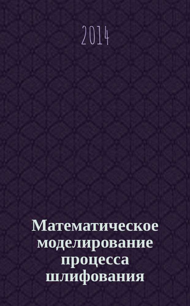 Математическое моделирование процесса шлифования : учебное пособие для студентов высших учебных заведений, обучающихся по направлению "Конструкторско-технологическое обеспечение машиностроительных производств"