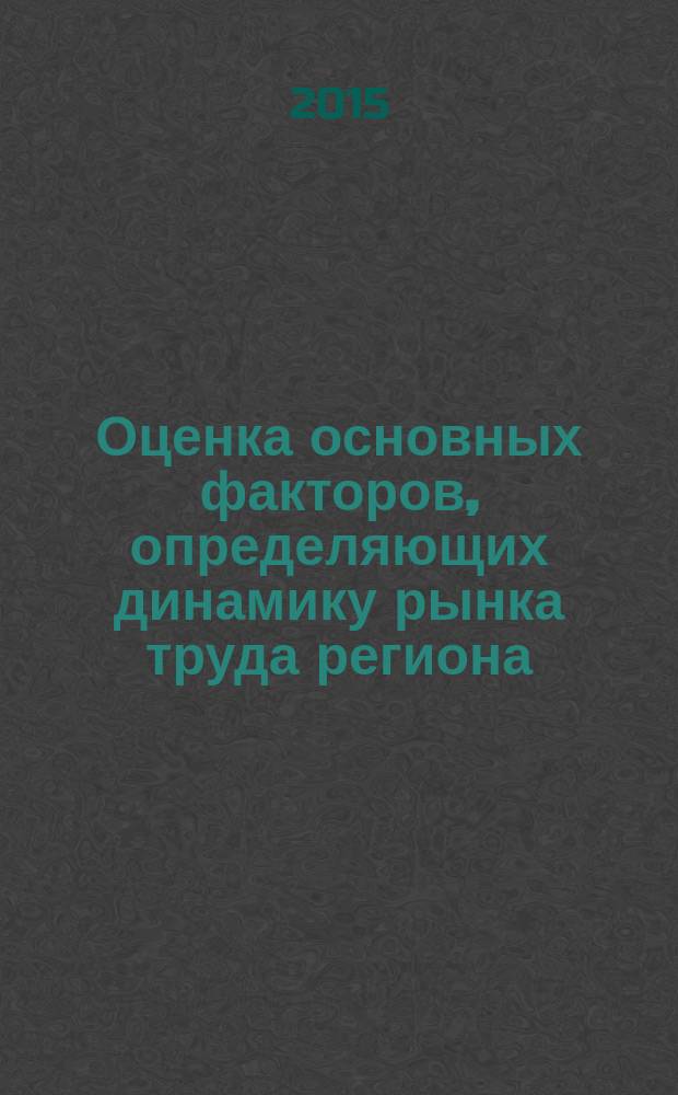 Оценка основных факторов, определяющих динамику рынка труда региона : монография