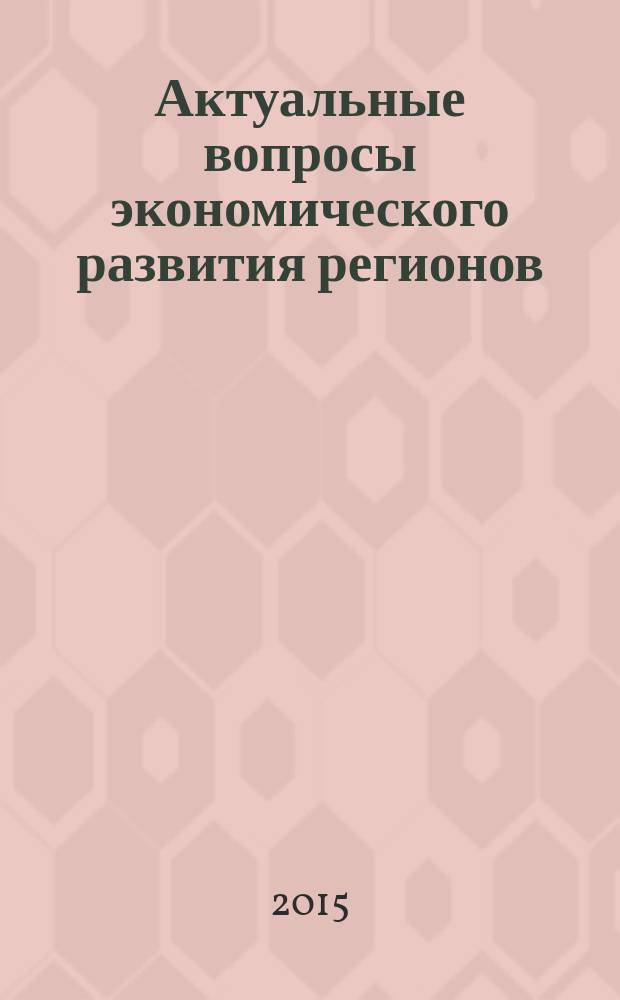 Актуальные вопросы экономического развития регионов : сборник материалов IV Всероссийской заочной научно-практической конференции, Волгоград, 19 мая 2015 г
