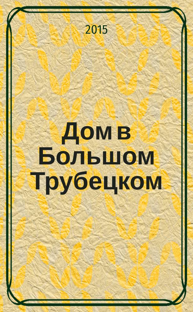 Дом в Большом Трубецком (Хользунова) переулке : по воспоминаниям М.И. Горбунова-Посадова, Н.И. Захава, Е.Д. Михайловой, Т.М. Осиповой, Ю.М. Осипова : очерки
