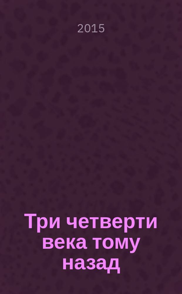 Три четверти века тому назад : (хроника одной жизни) : о инж.-полк. Н.И. Исаеве