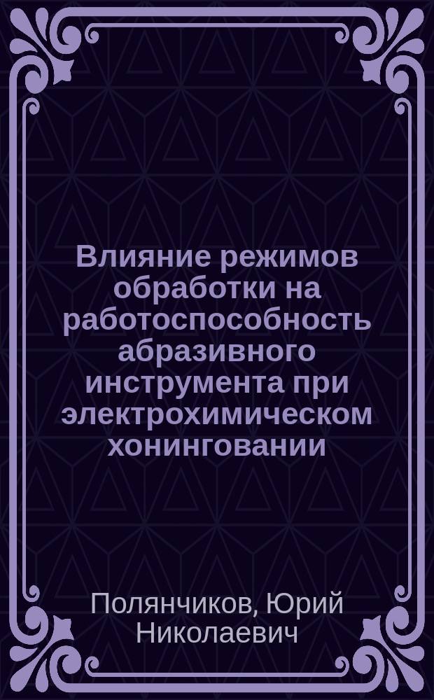 Влияние режимов обработки на работоспособность абразивного инструмента при электрохимическом хонинговании : учебное пособие : для студентов всех форм обучения машиностроительных направлений