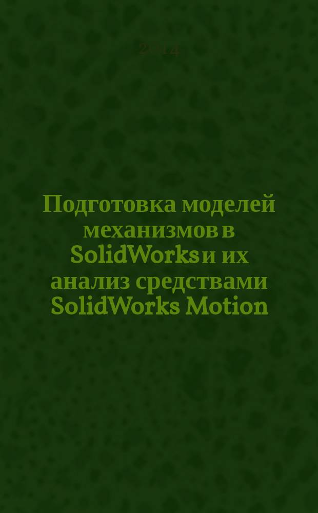 Подготовка моделей механизмов в SolidWorks и их анализ средствами SolidWorks Motion : учебное пособие : для магистрантов очной формы обучения