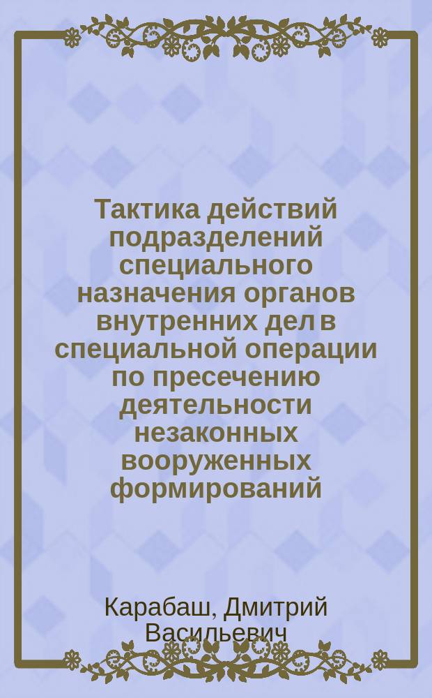 Тактика действий подразделений специального назначения органов внутренних дел в специальной операции по пресечению деятельности незаконных вооруженных формирований : учебно-практическое пособие