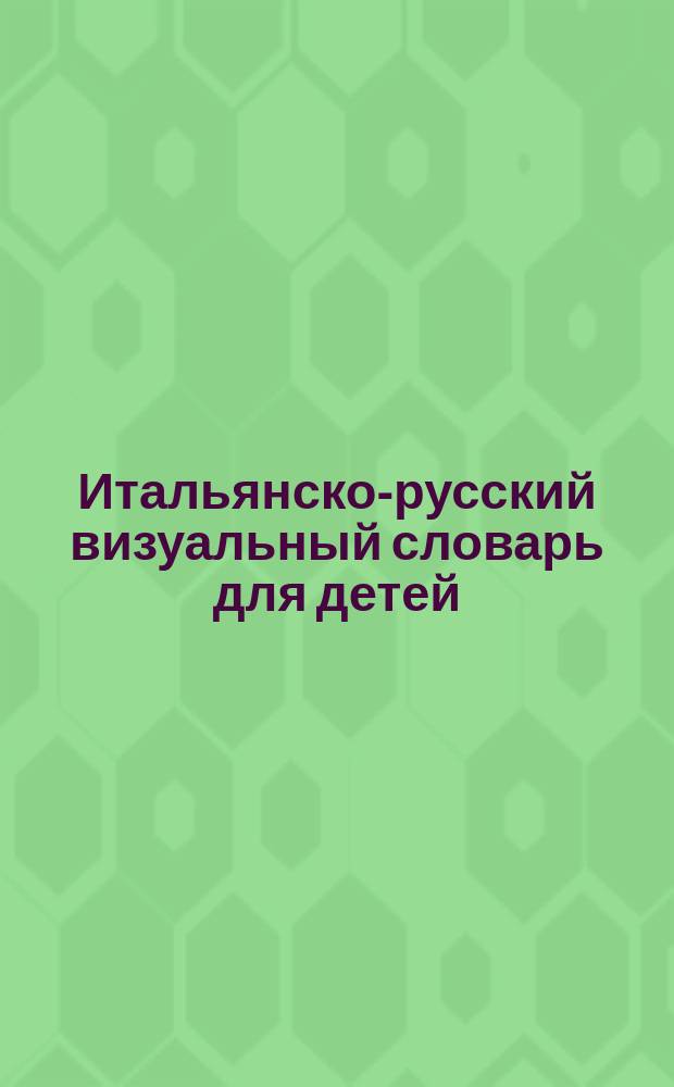 Итальянско-русский визуальный словарь для детей : более 1200 итальянских слов с переводом и транскрипцией русскими буквами : для младшего школьного возраста