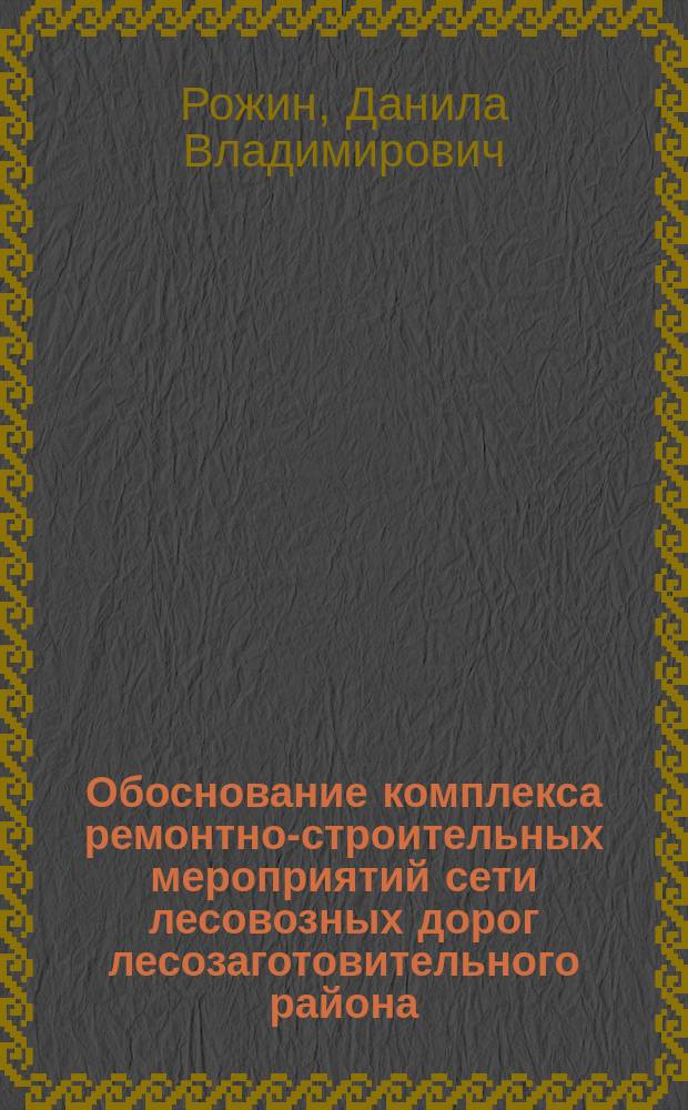 Обоснование комплекса ремонтно-строительных мероприятий сети лесовозных дорог лесозаготовительного района : автореф. дис. на соиск. учен. степ. к.т.н. : специальность 05.21.01 <Технология и машины лесозаготовок и лесного хозяйства>