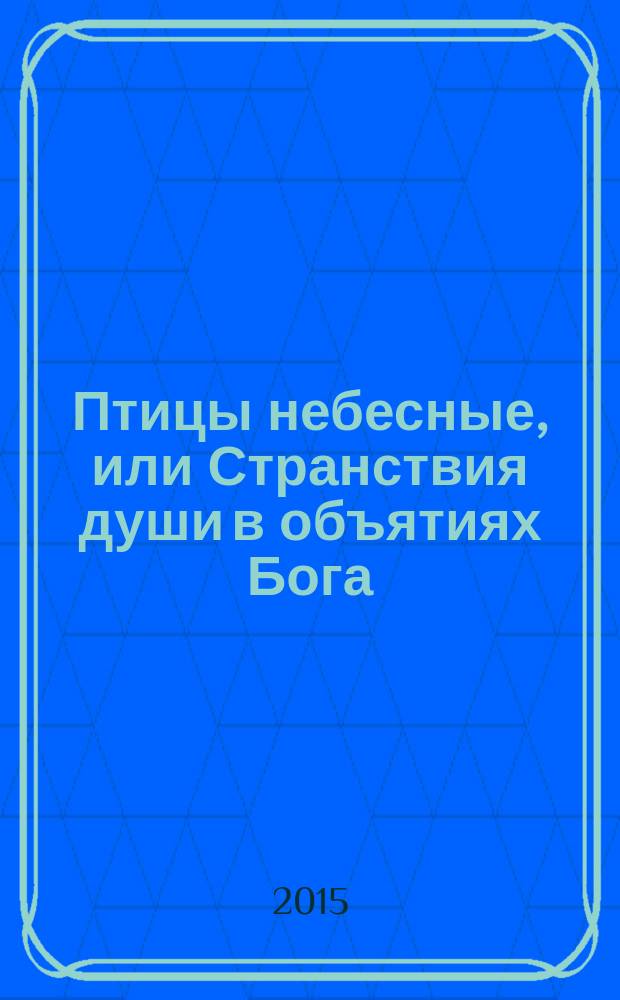 Птицы небесные, или Странствия души в объятиях Бога