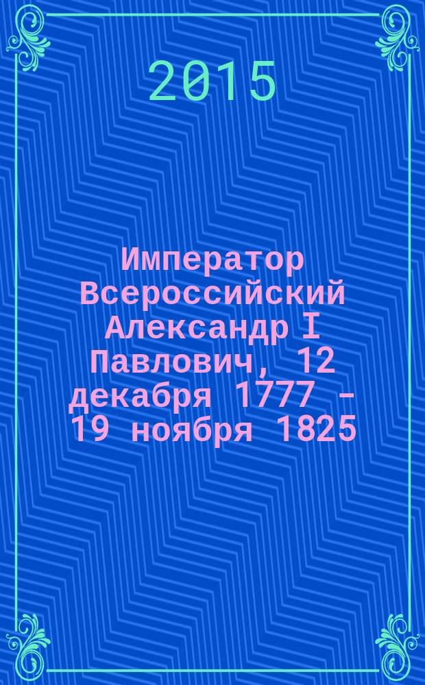 Император Всероссийский Александр I Павлович, 12 декабря 1777 - 19 ноября 1825