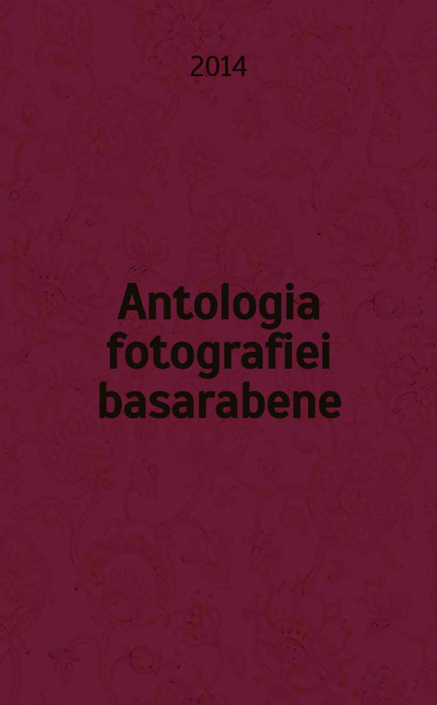 Antologia fotografiei basarabene = Anthology of the Bessarabian photography : album = Антология бессарабской фотографии