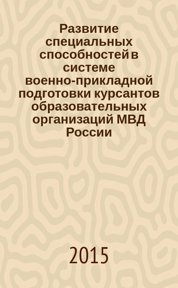 Развитие специальных способностей в системе военно-прикладной подготовки курсантов образовательных организаций МВД России : научно-практическое пособие