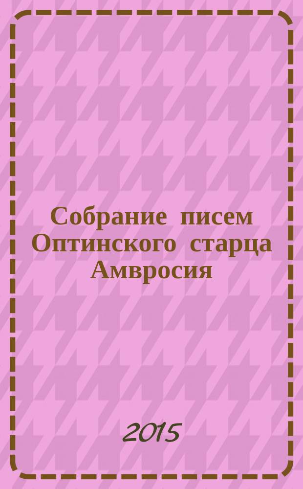 Собрание писем Оптинского старца Амвросия : к 200-летию со дня рождения преподобного Амвросия Оптинского