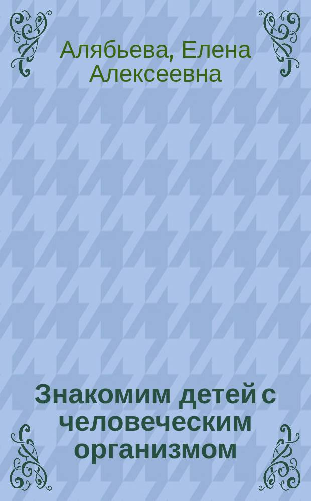 Знакомим детей с человеческим организмом : сказки, рассказы, игры, стихи, загадки для детей 6-9-ти лет