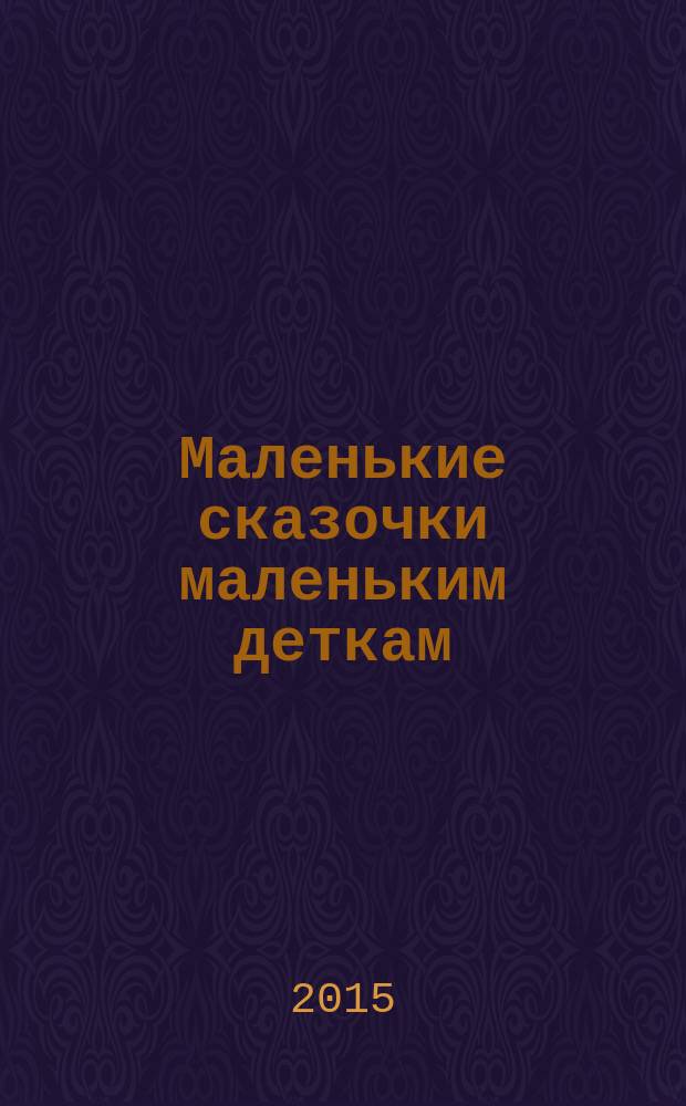 Маленькие сказочки маленьким деткам : сказки, сказочные истории : для дошкольного возраста