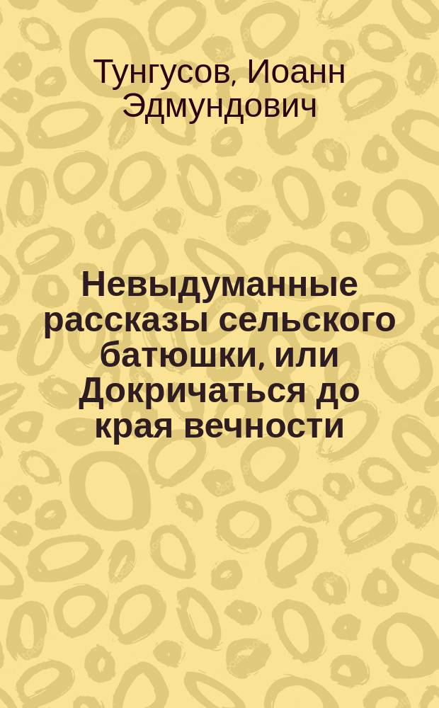 Невыдуманные рассказы сельского батюшки, или Докричаться до края вечности