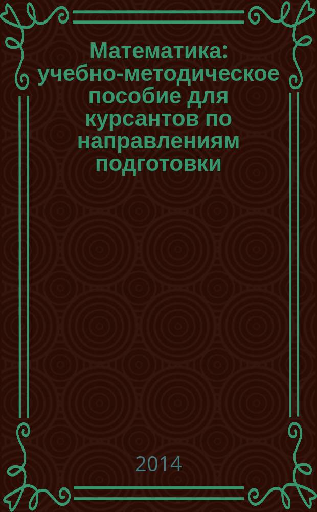Математика : учебно-методическое пособие для курсантов по направлениям подготовки (специальностям) 26.05.05 "Судовождение", 26.05.06 "Эксплуатация судовых энергетических установок" и 26.05.07 "Эксплуатация судового электрооборудования и средств автоматики" : очное отделение 1 курс